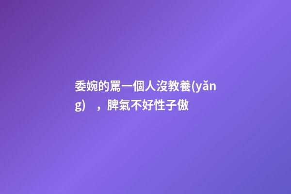 委婉的罵一個人沒教養(yǎng)，脾氣不好性子傲